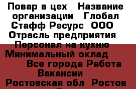 Повар в цех › Название организации ­ Глобал Стафф Ресурс, ООО › Отрасль предприятия ­ Персонал на кухню › Минимальный оклад ­ 43 000 - Все города Работа » Вакансии   . Ростовская обл.,Ростов-на-Дону г.